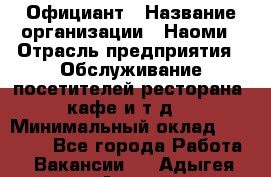 Официант › Название организации ­ Наоми › Отрасль предприятия ­ Обслуживание посетителей ресторана, кафе и т.д. › Минимальный оклад ­ 20 000 - Все города Работа » Вакансии   . Адыгея респ.,Адыгейск г.